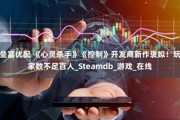 垒富优配 《心灵杀手》《控制》开发商新作褒姒！玩家数不足百人_Steamdb_游戏_在线