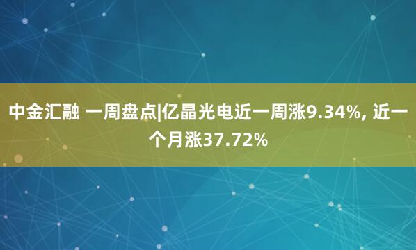 中金汇融 一周盘点|亿晶光电近一周涨9.34%, 近一个月涨37.72%