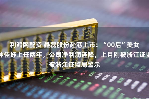 利鸿网配资 鑫磊股份赴港上市：“00后”美女总经理钟佳妤上任两年，公司净利润连降，上月刚被浙江证监局警示
