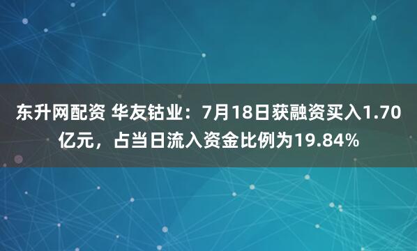 东升网配资 华友钴业：7月18日获融资买入1.70亿元，占当日流入资金比例为19.84%