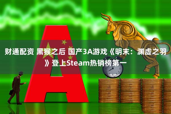 财通配资 黑猴之后 国产3A游戏《明末：渊虚之羽》登上Steam热销榜第一