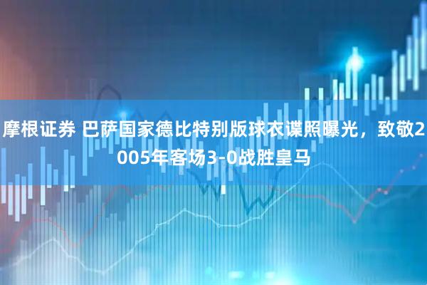 摩根证券 巴萨国家德比特别版球衣谍照曝光，致敬2005年客场3-0战胜皇马