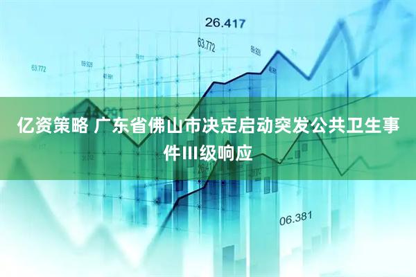 亿资策略 广东省佛山市决定启动突发公共卫生事件Ⅲ级响应
