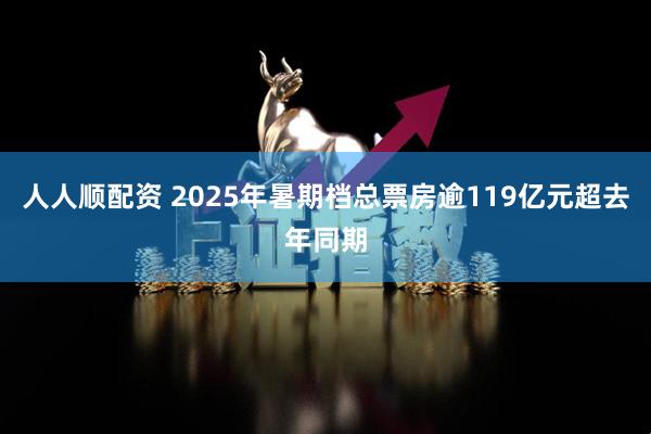 人人顺配资 2025年暑期档总票房逾119亿元超去年同期