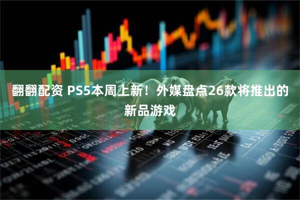翻翻配资 PS5本周上新！外媒盘点26款将推出的新品游戏