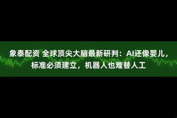 象泰配资 全球顶尖大脑最新研判：AI还像婴儿，标准必须建立，机器人也难替人工