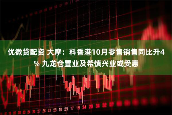 优微贷配资 大摩：料香港10月零售销售同比升4% 九龙仓置业及希慎兴业或受惠