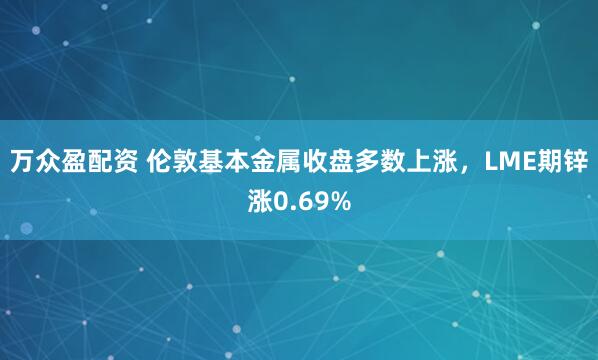 万众盈配资 伦敦基本金属收盘多数上涨，LME期锌涨0.69%