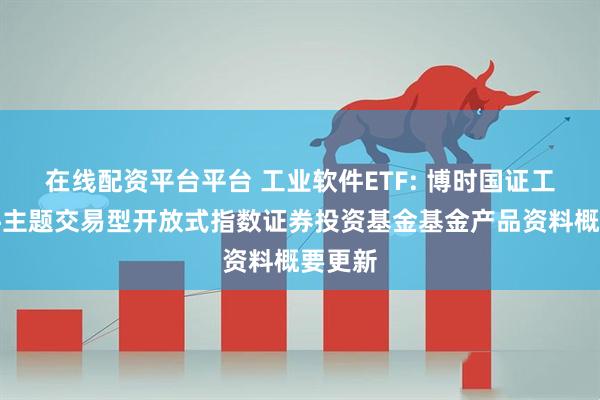 在线配资平台平台 工业软件ETF: 博时国证工业软件主题交易型开放式指数证券投资基金基金产品资料概要更新