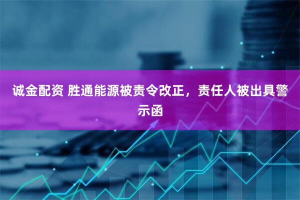 诚金配资 胜通能源被责令改正，责任人被出具警示函