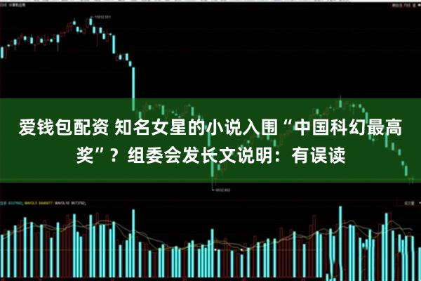 爱钱包配资 知名女星的小说入围“中国科幻最高奖”？组委会发长文说明：有误读