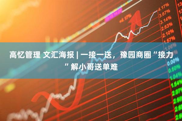 高忆管理 文汇海报 | 一接一送，豫园商圈“接力”解小哥送单难