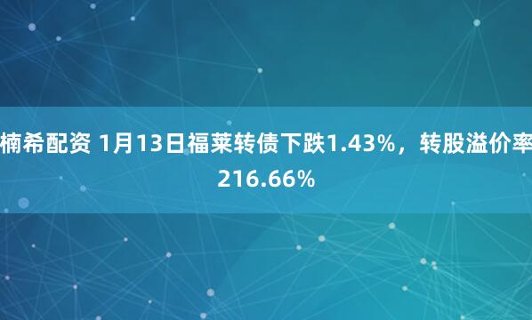 楠希配资 1月13日福莱转债下跌1.43%，转股溢价率216.66%