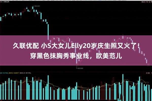 久联优配 小S大女儿Elly20岁庆生照又火了！穿黑色抹胸秀事业线，欧美范儿