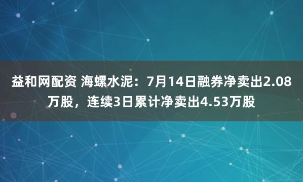 益和网配资 海螺水泥：7月14日融券净卖出2.08万股，连续3日累计净卖出4.53万股