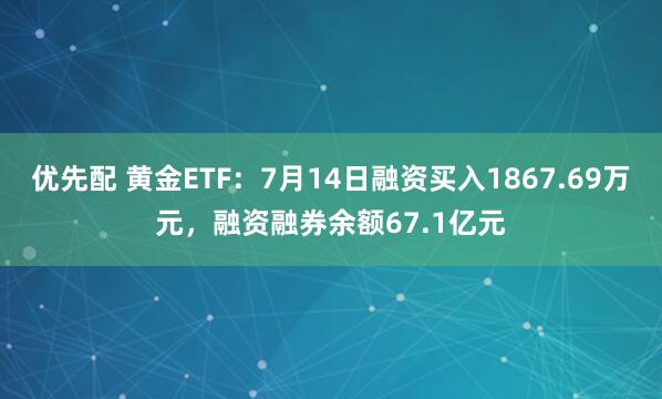 优先配 黄金ETF：7月14日融资买入1867.69万元，融资融券余额67.1亿元