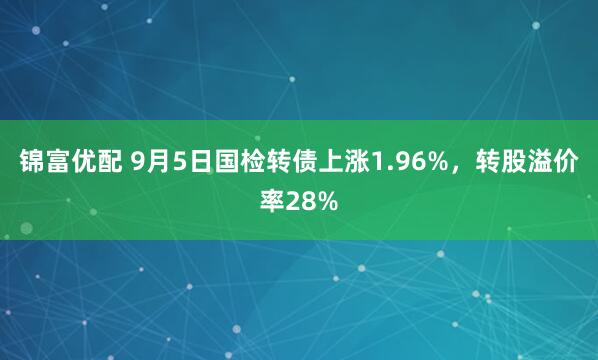 锦富优配 9月5日国检转债上涨1.96%，转股溢价率28%