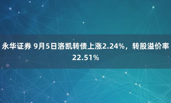 永华证券 9月5日洛凯转债上涨2.24%，转股溢价率22.51%