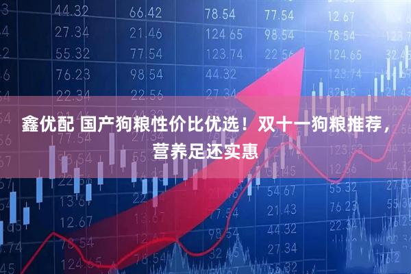 鑫优配 国产狗粮性价比优选！双十一狗粮推荐，营养足还实惠