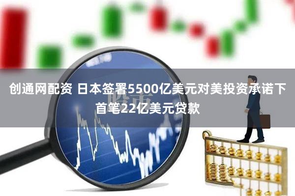 创通网配资 日本签署5500亿美元对美投资承诺下首笔22亿美元贷款
