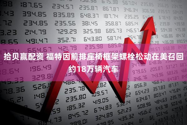 拾贝赢配资 福特因前排座椅框架螺栓松动在美召回约18万辆汽车